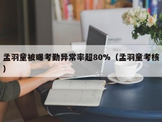 孟羽童被曝考勤异常率超80%（孟羽童考核）