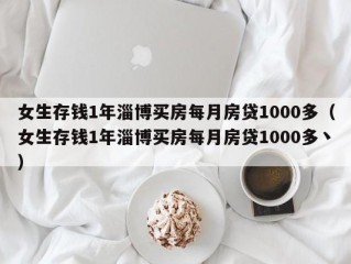 女生存钱1年淄博买房每月房贷1000多（女生存钱1年淄博买房每月房贷1000多丶）