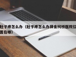 肚子疼怎么办（肚子疼怎么办择金柯桥医院位置在哪）