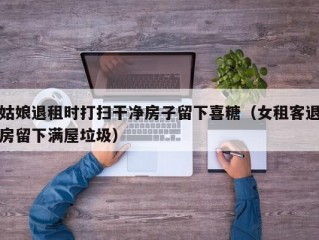 姑娘退租时打扫干净房子留下喜糖（女租客退房留下满屋垃圾）