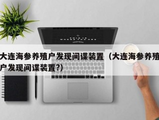 大连海参养殖户发现间谍装置（大连海参养殖户发现间谍装置?）