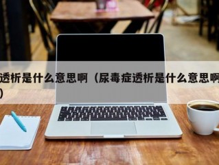 透析是什么意思啊（尿毒症透析是什么意思啊）