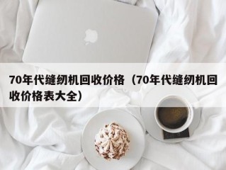 70年代缝纫机回收价格（70年代缝纫机回收价格表大全）