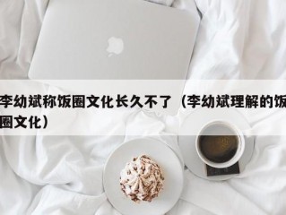 李幼斌称饭圈文化长久不了（李幼斌理解的饭圈文化）