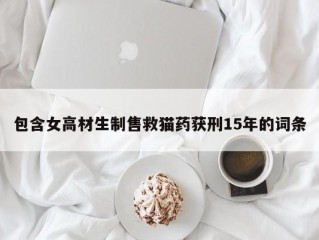 包含女高材生制售救猫药获刑15年的词条