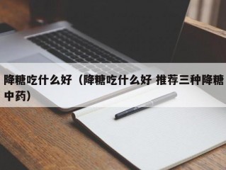 降糖吃什么好（降糖吃什么好 推荐三种降糖中药）