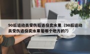 90后运动员受伤后退役卖水果（90后运动员受伤退役卖水果是哪个地方的?）