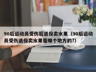 90后运动员受伤后退役卖水果（90后运动员受伤退役卖水果是哪个地方的?）