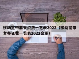 移动宽带套餐资费一览表2022（移动宽带套餐资费一览表2022合肥）