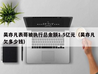 吴亦凡表哥被执行总金额1.5亿元（吴亦凡欠多少钱）