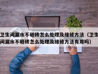 卫生间漏水不砸砖怎么处理及维修方法（卫生间漏水不砸砖怎么处理及维修方法有用吗）