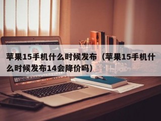 苹果15手机什么时候发布（苹果15手机什么时候发布14会降价吗）