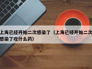 上海已经开始二次感染了（上海已经开始二次感染了吃什么药）