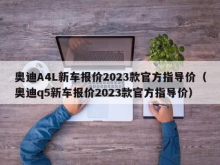 奥迪A4L新车报价2023款官方指导价（奥迪q5新车报价2023款官方指导价）