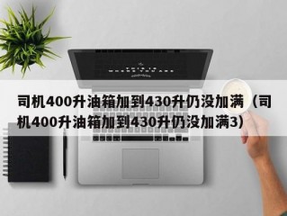 司机400升油箱加到430升仍没加满（司机400升油箱加到430升仍没加满3）