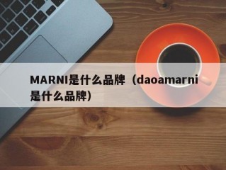 MARNI是什么品牌（daoamarni是什么品牌）