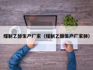 煤制乙醇生产厂家（煤制乙醇生产厂家肺）