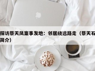 探访蔡天凤案事发地：邻居绕远路走（蔡天石简介）