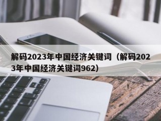 解码2023年中国经济关键词（解码2023年中国经济关键词962）