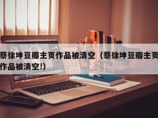 蔡徐坤豆瓣主页作品被清空（蔡徐坤豆瓣主页作品被清空!）