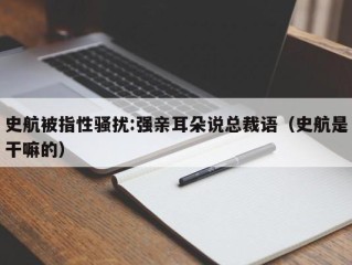 史航被指性骚扰:强亲耳朵说总裁语（史航是干嘛的）