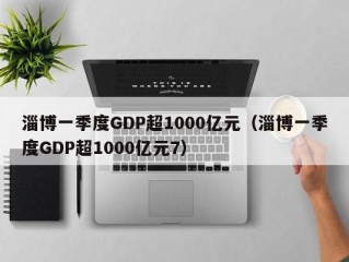 淄博一季度GDP超1000亿元（淄博一季度GDP超1000亿元7）