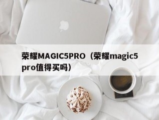 荣耀MAGIC5PRO（荣耀magic5pro值得买吗）