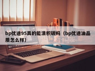 bp优途95真的能清积碳吗（bp优途油品质怎么样）