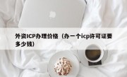 外资ICP办理价格（办一个icp许可证要多少钱）