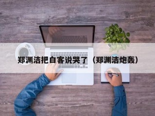 郑渊洁把白客说哭了（郑渊洁炮轰）