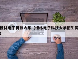 桂林电子科技大学（桂林电子科技大学招生网）