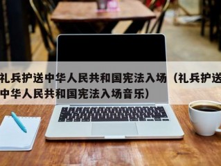 礼兵护送中华人民共和国宪法入场（礼兵护送中华人民共和国宪法入场音乐）