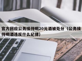 官方回应公务接待喝20元酒被处分（公务接待喝酒违反什么纪律）