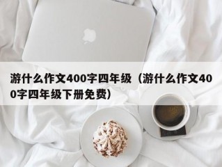 游什么作文400字四年级（游什么作文400字四年级下册免费）