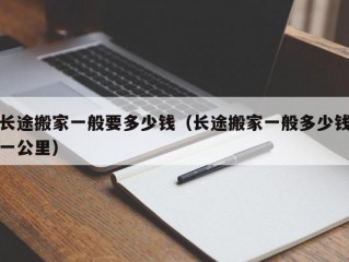 长途搬家一般要多少钱（长途搬家一般多少钱一公里）