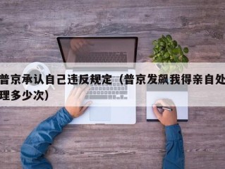 普京承认自己违反规定（普京发飙我得亲自处理多少次）