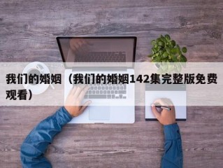 我们的婚姻（我们的婚姻142集完整版免费观看）