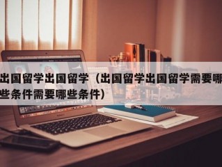 出国留学出国留学（出国留学出国留学需要哪些条件需要哪些条件）