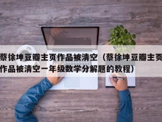 蔡徐坤豆瓣主页作品被清空（蔡徐坤豆瓣主页作品被清空一年级数学分解题的教程）