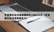 王宝强女友冯清被强制执行超188万（王宝强女友冯清再婚生子）