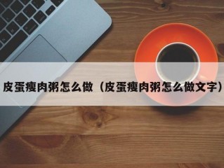 皮蛋瘦肉粥怎么做（皮蛋瘦肉粥怎么做文字）