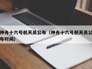 神舟十六号航天员公布（神舟十六号航天员公布时间）