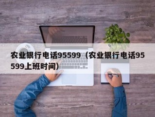 农业银行电话95599（农业银行电话95599上班时间）