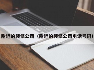 附近的装修公司（附近的装修公司电话号码）