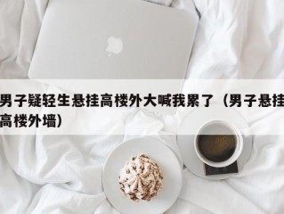 男子疑轻生悬挂高楼外大喊我累了（男子悬挂高楼外墙）