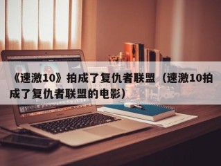 《速激10》拍成了复仇者联盟（速激10拍成了复仇者联盟的电影）