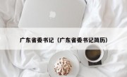 广东省委书记（广东省委书记简历）