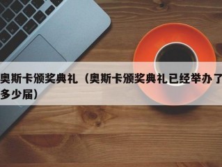 奥斯卡颁奖典礼（奥斯卡颁奖典礼已经举办了多少届）