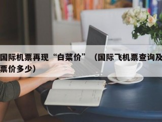 国际机票再现“白菜价”（国际飞机票查询及票价多少）