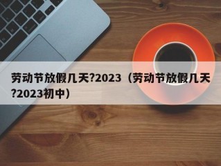 劳动节放假几天?2023（劳动节放假几天?2023初中）